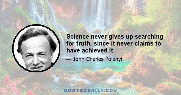 Science never gives up searching for truth, since it never claims to have achieved it.