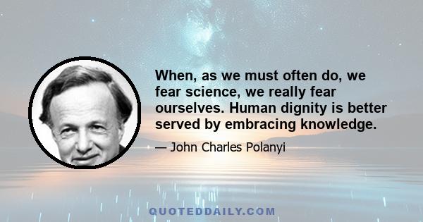 When, as we must often do, we fear science, we really fear ourselves. Human dignity is better served by embracing knowledge.