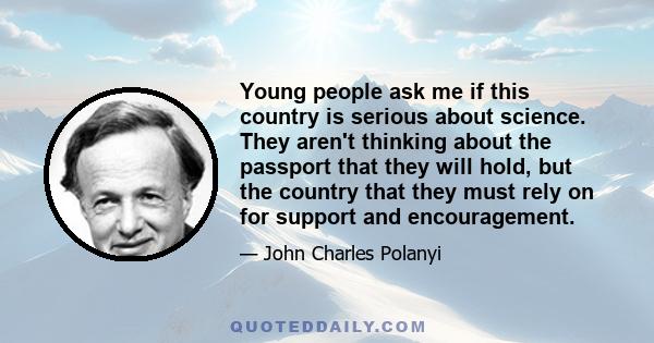 Young people ask me if this country is serious about science. They aren't thinking about the passport that they will hold, but the country that they must rely on for support and encouragement.