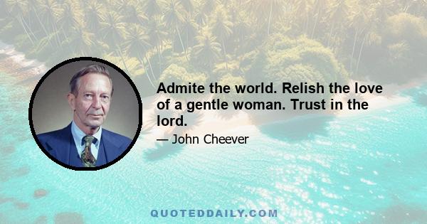 Admite the world. Relish the love of a gentle woman. Trust in the lord.