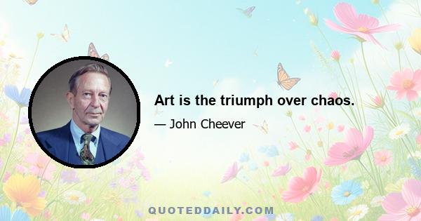 Art is the triumph over chaos.