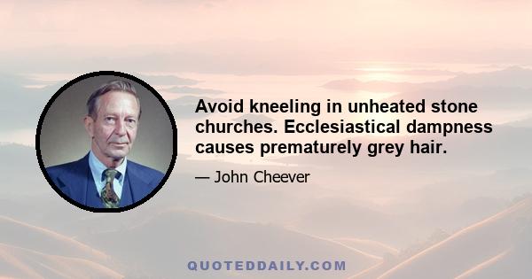 Avoid kneeling in unheated stone churches. Ecclesiastical dampness causes prematurely grey hair.