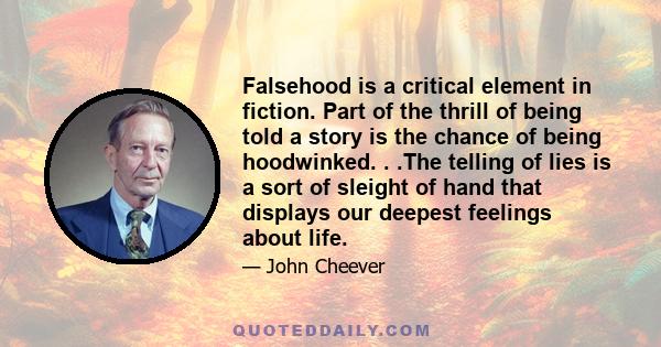 Falsehood is a critical element in fiction. Part of the thrill of being told a story is the chance of being hoodwinked. . .The telling of lies is a sort of sleight of hand that displays our deepest feelings about life.