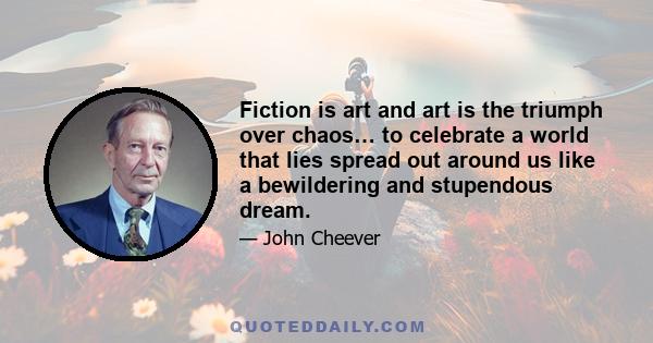 Fiction is art and art is the triumph over chaos… to celebrate a world that lies spread out around us like a bewildering and stupendous dream.