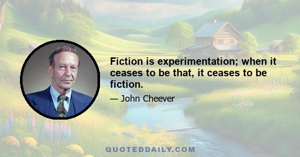 Fiction is experimentation; when it ceases to be that, it ceases to be fiction.