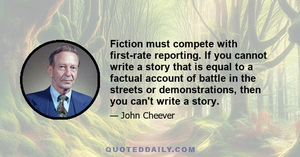 Fiction must compete with first-rate reporting. If you cannot write a story that is equal to a factual account of battle in the streets or demonstrations, then you can't write a story.