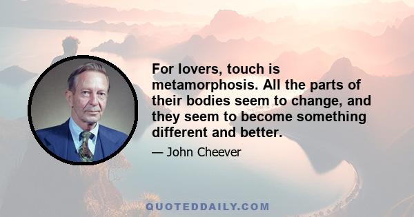 For lovers, touch is metamorphosis. All the parts of their bodies seem to change, and they seem to become something different and better.