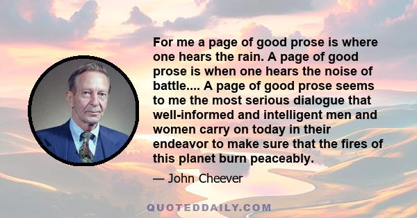 For me a page of good prose is where one hears the rain. A page of good prose is when one hears the noise of battle.... A page of good prose seems to me the most serious dialogue that well-informed and intelligent men