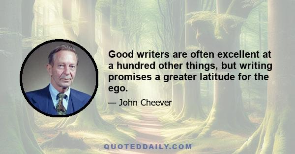 Good writers are often excellent at a hundred other things, but writing promises a greater latitude for the ego.