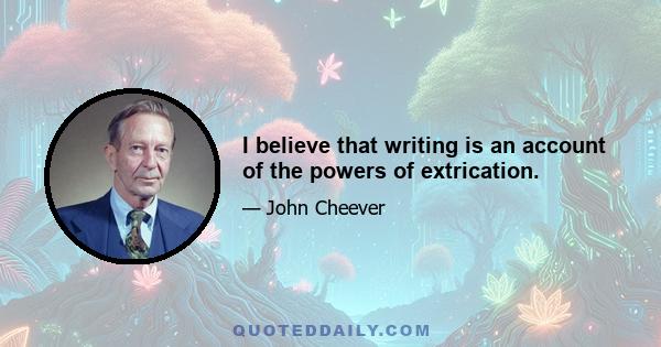 I believe that writing is an account of the powers of extrication.