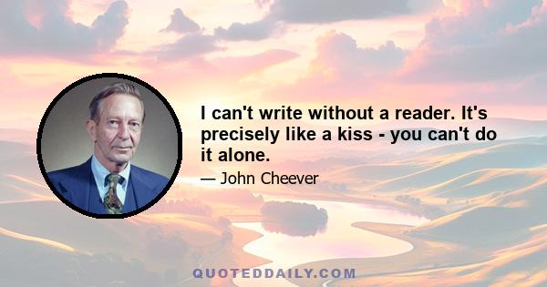 I can't write without a reader. It's precisely like a kiss - you can't do it alone.