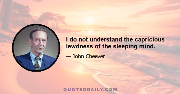 I do not understand the capricious lewdness of the sleeping mind.