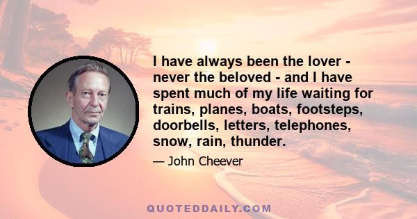 I have always been the lover - never the beloved - and I have spent much of my life waiting for trains, planes, boats, footsteps, doorbells, letters, telephones, snow, rain, thunder.