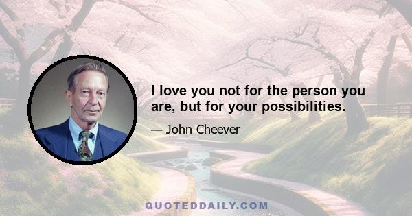 I love you not for the person you are, but for your possibilities.