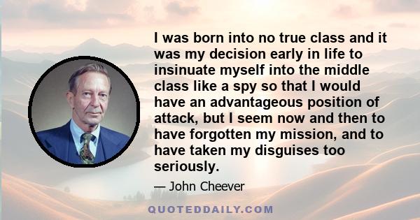 I was born into no true class and it was my decision early in life to insinuate myself into the middle class like a spy so that I would have an advantageous position of attack, but I seem now and then to have forgotten