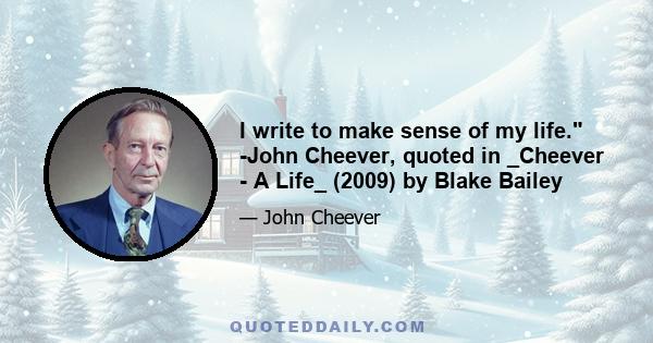 I write to make sense of my life. -John Cheever, quoted in _Cheever - A Life_ (2009) by Blake Bailey