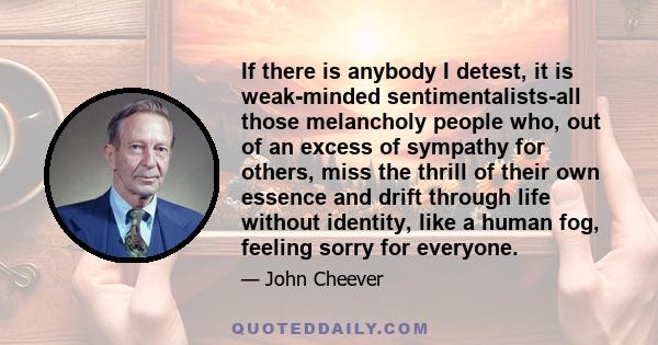 If there is anybody I detest, it is weak-minded sentimentalists-all those melancholy people who, out of an excess of sympathy for others, miss the thrill of their own essence and drift through life without identity,