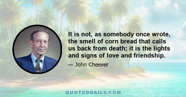 It is not, as somebody once wrote, the smell of corn bread that calls us back from death; it is the lights and signs of love and friendship.