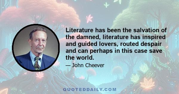 Literature has been the salvation of the damned, literature has inspired and guided lovers, routed despair and can perhaps in this case save the world.