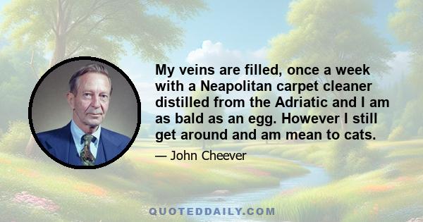 My veins are filled, once a week with a Neapolitan carpet cleaner distilled from the Adriatic and I am as bald as an egg. However I still get around and am mean to cats.