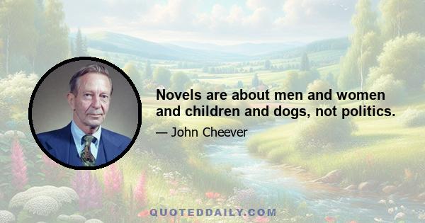 Novels are about men and women and children and dogs, not politics.