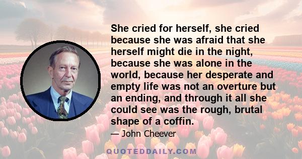 She cried for herself, she cried because she was afraid that she herself might die in the night, because she was alone in the world, because her desperate and empty life was not an overture but an ending, and through it 