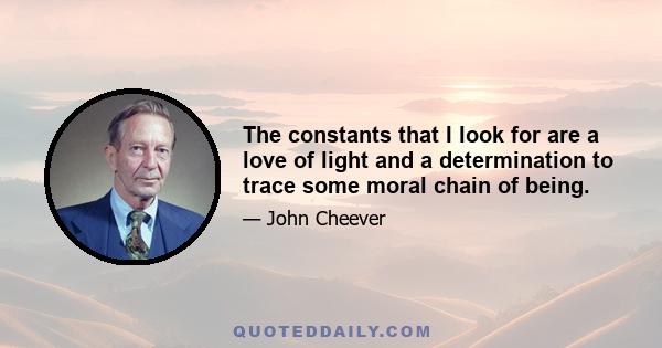 The constants that I look for are a love of light and a determination to trace some moral chain of being.