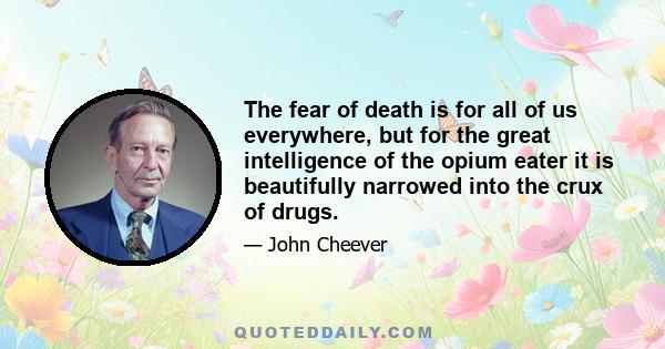 The fear of death is for all of us everywhere, but for the great intelligence of the opium eater it is beautifully narrowed into the crux of drugs.