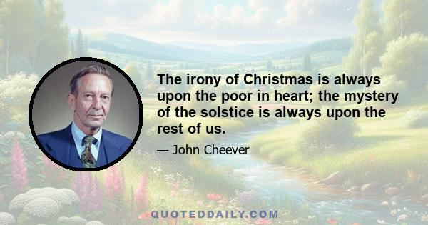 The irony of Christmas is always upon the poor in heart; the mystery of the solstice is always upon the rest of us.