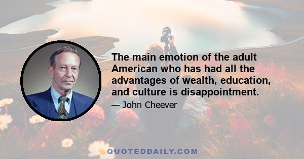 The main emotion of the adult American who has had all the advantages of wealth, education, and culture is disappointment.