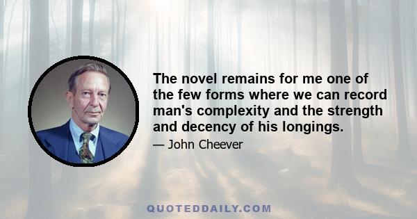 The novel remains for me one of the few forms where we can record man's complexity and the strength and decency of his longings.