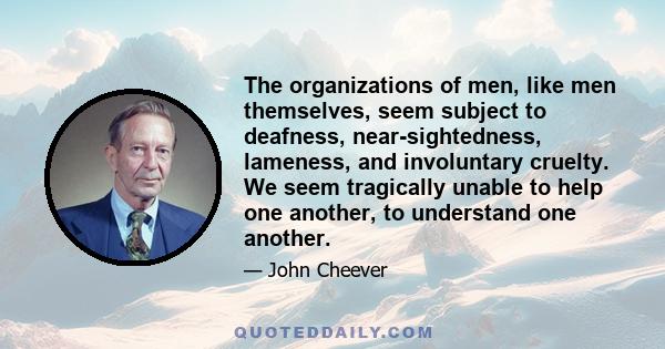 The organizations of men, like men themselves, seem subject to deafness, near-sightedness, lameness, and involuntary cruelty. We seem tragically unable to help one another, to understand one another.