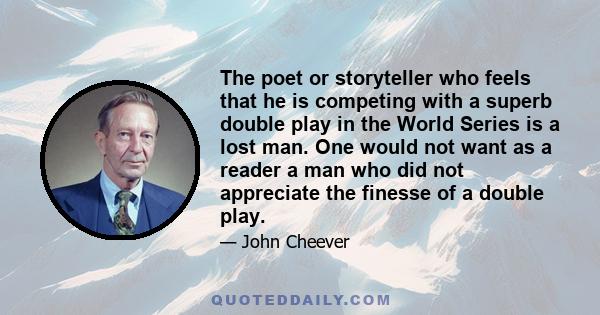 The poet or storyteller who feels that he is competing with a superb double play in the World Series is a lost man. One would not want as a reader a man who did not appreciate the finesse of a double play.