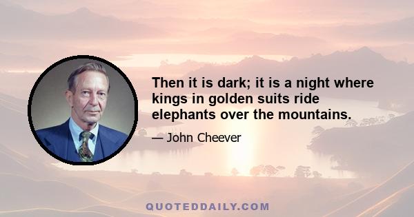 Then it is dark; it is a night where kings in golden suits ride elephants over the mountains.