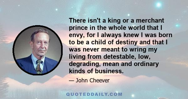 There isn't a king or a merchant prince in the whole world that I envy, for I always knew I was born to be a child of destiny and that I was never meant to wring my living from detestable, low, degrading, mean and