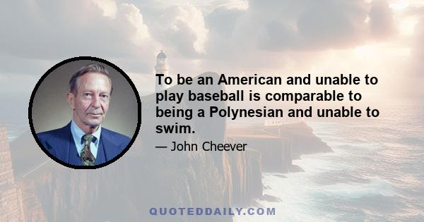 To be an American and unable to play baseball is comparable to being a Polynesian and unable to swim.