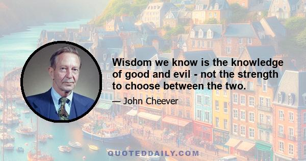 Wisdom we know is the knowledge of good and evil - not the strength to choose between the two.