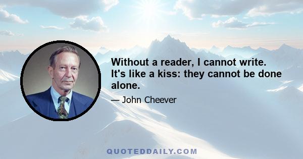 Without a reader, I cannot write. It's like a kiss: they cannot be done alone.