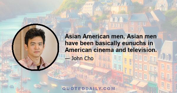 Asian American men, Asian men have been basically eunuchs in American cinema and television.