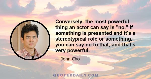 Conversely, the most powerful thing an actor can say is no. If something is presented and it's a stereotypical role or something, you can say no to that, and that's very powerful.