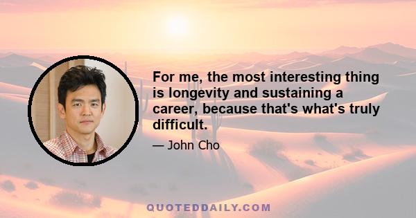 For me, the most interesting thing is longevity and sustaining a career, because that's what's truly difficult.