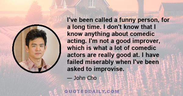 I've been called a funny person, for a long time. I don't know that I know anything about comedic acting. I'm not a good improver, which is what a lot of comedic actors are really good at. I have failed miserably when