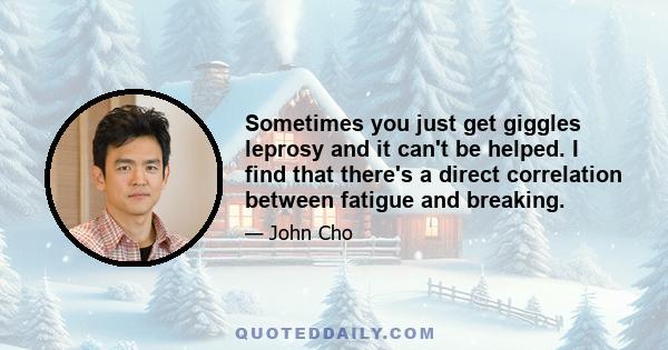 Sometimes you just get giggles leprosy and it can't be helped. I find that there's a direct correlation between fatigue and breaking.