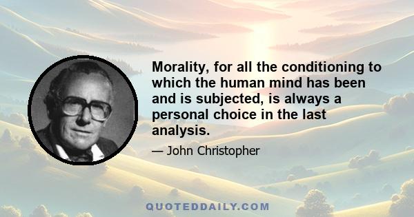 Morality, for all the conditioning to which the human mind has been and is subjected, is always a personal choice in the last analysis.