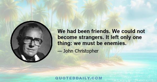 We had been friends. We could not become strangers. It left only one thing: we must be enemies.