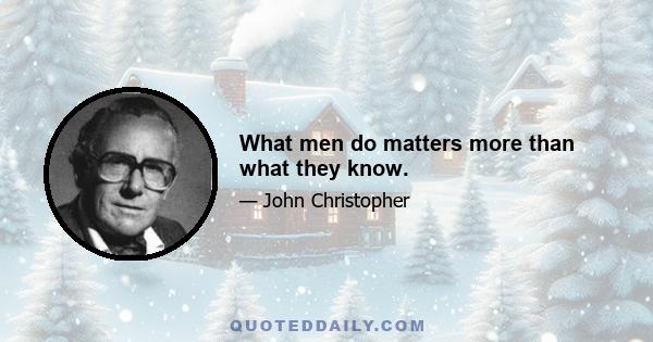 What men do matters more than what they know.