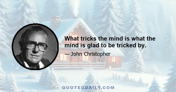 What tricks the mind is what the mind is glad to be tricked by.