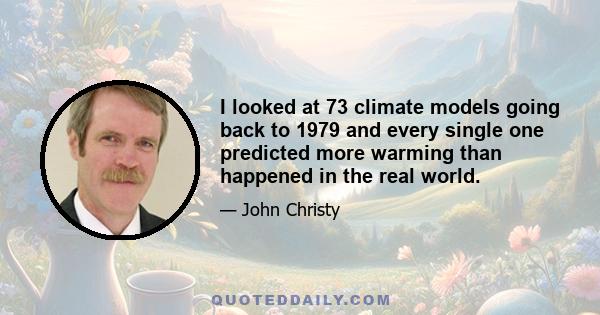 I looked at 73 climate models going back to 1979 and every single one predicted more warming than happened in the real world.