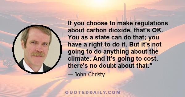 If you choose to make regulations about carbon dioxide, that's OK. You as a state can do that; you have a right to do it. But it's not going to do anything about the climate. And it's going to cost, there's no doubt