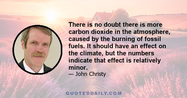 There is no doubt there is more carbon dioxide in the atmosphere, caused by the burning of fossil fuels. It should have an effect on the climate, but the numbers indicate that effect is relatively minor.